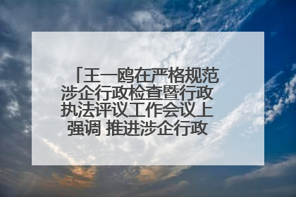 王一鸥在严格规范涉企行政检查暨行政执法评议工作会议上强调 推进涉企行政检查质效大幅提升