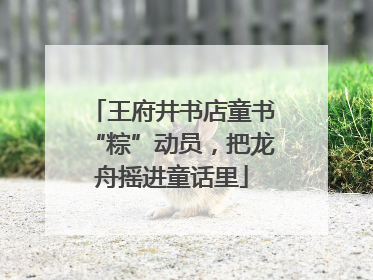 王府井书店童书“粽”动员，把龙舟摇进童话里