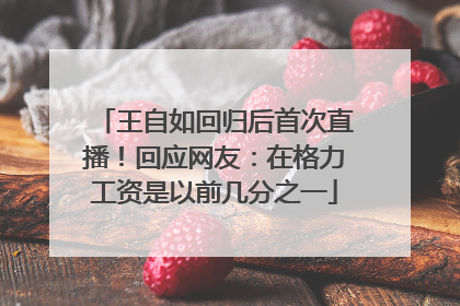 王自如回归后首次直播！回应网友：在格力工资是以前几分之一