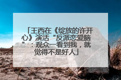 王西在《绽放的许开心》演活“反派恋爱脑”：观众一看到我，就觉得不是好人