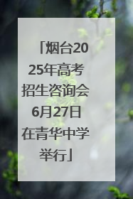 烟台2025年高考招生咨询会6月27日在青华中学举行