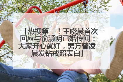 热搜第一！王晓晨首次回应与俞灏明已婚传闻：大家开心就好，男方曾凌晨发钻戒照表白
