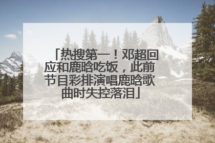 热搜第一！邓超回应和鹿晗吃饭，此前节目彩排演唱鹿晗歌曲时失控落泪
