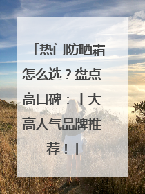 热门防晒霜怎么选？盘点高口碑：十大高人气品牌推荐！