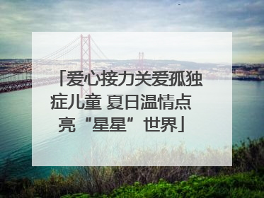 爱心接力关爱孤独症儿童 夏日温情点亮“星星”世界