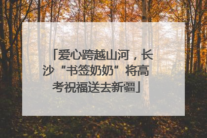 爱心跨越山河，长沙“书签奶奶”将高考祝福送去新疆