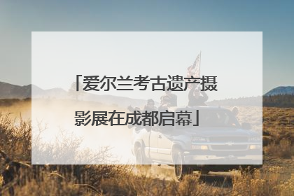爱尔兰考古遗产摄影展在成都启幕