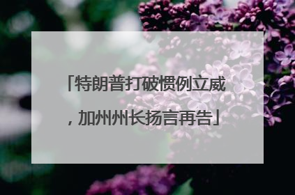 特朗普打破惯例立威，加州州长扬言再告