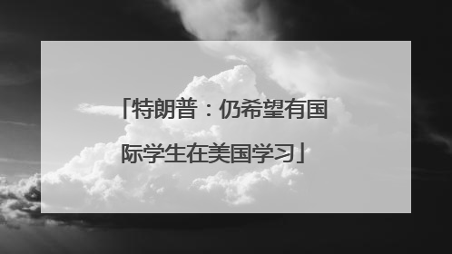 特朗普：仍希望有国际学生在美国学习