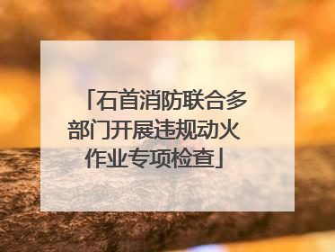石首消防联合多部门开展违规动火作业专项检查