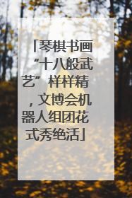 琴棋书画“十八般武艺”样样精，文博会机器人组团花式秀绝活