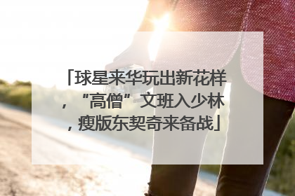 球星来华玩出新花样，“高僧”文班入少林，瘦版东契奇来备战