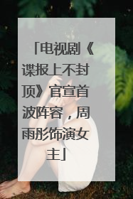 电视剧《谍报上不封顶》官宣首波阵容，周雨彤饰演女主