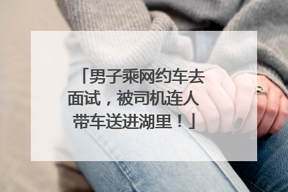 男子乘网约车去面试，被司机连人带车送进湖里！