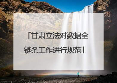 甘肃立法对数据全链条工作进行规范