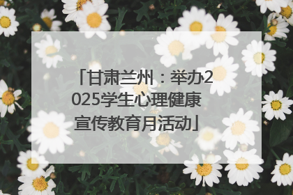 甘肃兰州：举办2025学生心理健康宣传教育月活动