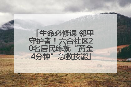 生命必修课 邻里守护者！六合社区20名居民练就“黄金4分钟”急救技能