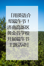 用英语介绍端午节！济南高新区黄金谷学校开展端午节主题活动