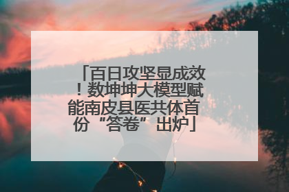 百日攻坚显成效！数坤坤大模型赋能南皮县医共体首份“答卷”出炉