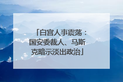 白宫人事震荡：国安委裁人、马斯克暗示淡出政治