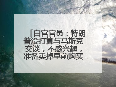 白宫官员：特朗普没打算与马斯克交谈，不感兴趣，准备卖掉早前购买的特斯拉