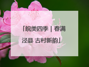 皖美四季｜春满泾县 古村新韵