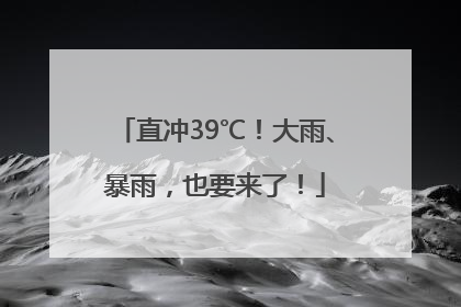 直冲39℃！大雨、暴雨，也要来了！