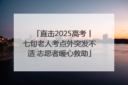直击2025高考丨七旬老人考点外突发不适 志愿者暖心救助