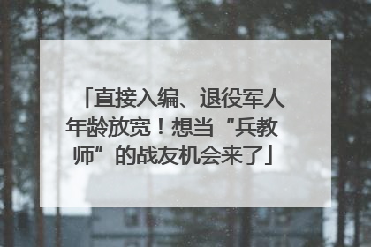 直接入编、退役军人年龄放宽！想当“兵教师”的战友机会来了