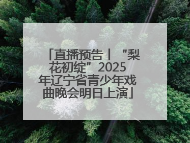 直播预告丨“梨花初绽”2025年辽宁省青少年戏曲晚会明日上演