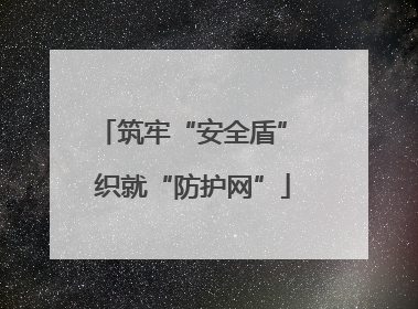 筑牢“安全盾” 织就“防护网”