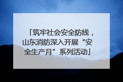 筑牢社会安全防线，山东消防深入开展“安全生产月”系列活动