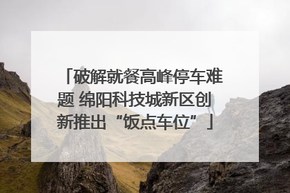 破解就餐高峰停车难题 绵阳科技城新区创新推出“饭点车位”