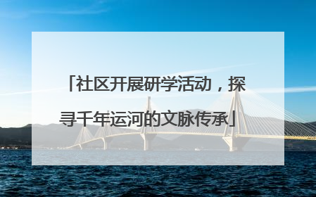社区开展研学活动，探寻千年运河的文脉传承