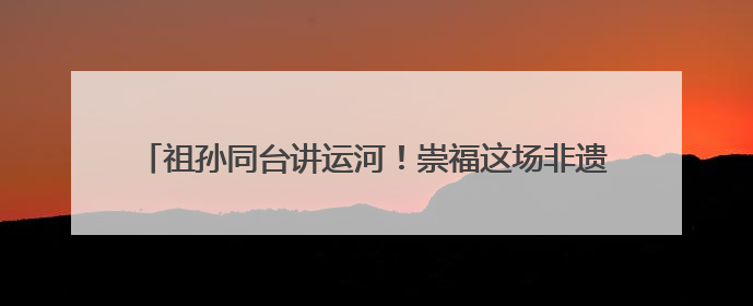 祖孙同台讲运河！崇福这场非遗日活动让红色记忆“活”起来