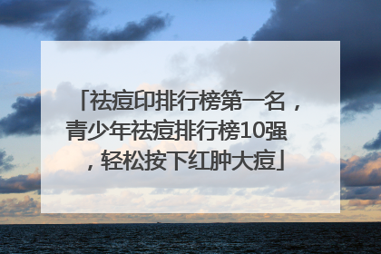 祛痘印排行榜第一名，青少年祛痘排行榜10强，轻松按下红肿大痘