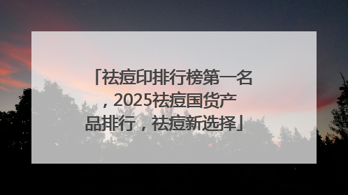 祛痘印排行榜第一名，2025祛痘国货产品排行，祛痘新选择