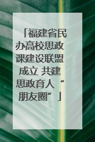 福建省民办高校思政课建设联盟成立 共建思政育人“朋友圈”