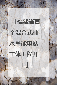 福建省首个混合式抽水蓄能电站主体工程开工