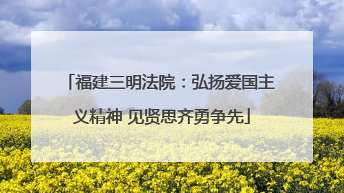 福建三明法院：弘扬爱国主义精神 见贤思齐勇争先