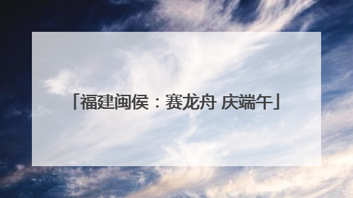福建闽侯：赛龙舟 庆端午