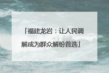 福建龙岩：让人民调解成为群众解纷首选