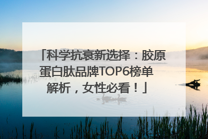 科学抗衰新选择：胶原蛋白肽品牌TOP6榜单解析，女性必看！