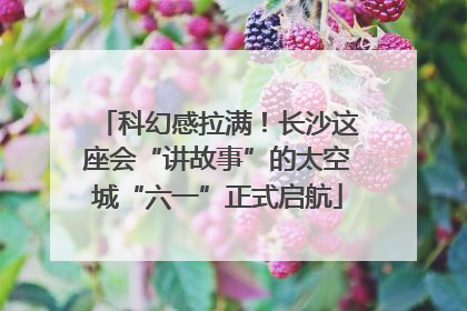 科幻感拉满！长沙这座会“讲故事”的太空城“六一”正式启航