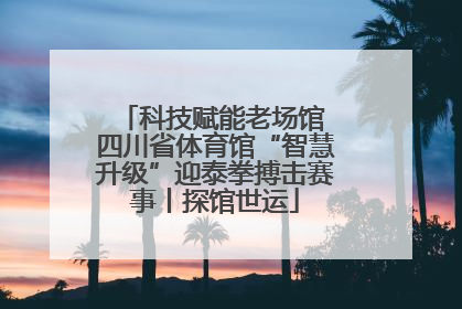 科技赋能老场馆 四川省体育馆“智慧升级”迎泰拳搏击赛事丨探馆世运
