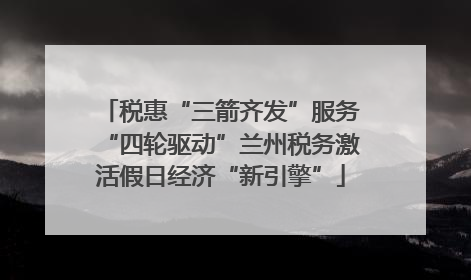税惠“三箭齐发”服务“四轮驱动”兰州税务激活假日经济“新引擎”