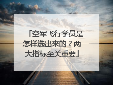 空军飞行学员是怎样选出来的？两大指标至关重要