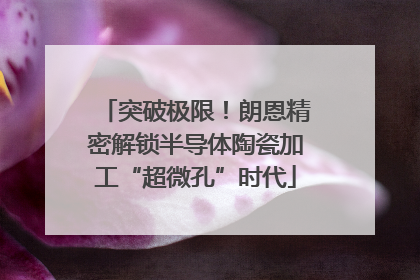 突破极限！朗恩精密解锁半导体陶瓷加工“超微孔”时代