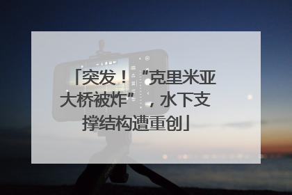 突发！“克里米亚大桥被炸”，水下支撑结构遭重创