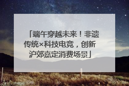端午穿越未来！非遗传统×科技电竞，创新沪郊嘉定消费场景